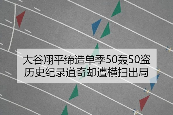 大谷翔平缔造单季50轰50盗历史纪录道奇却遭横扫出局